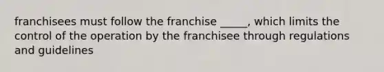 franchisees must follow the franchise _____, which limits the control of the operation by the franchisee through regulations and guidelines