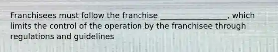 Franchisees must follow the franchise _________________, which limits the control of the operation by the franchisee through regulations and guidelines