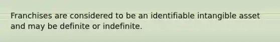 Franchises are considered to be an identifiable intangible asset and may be definite or indefinite.