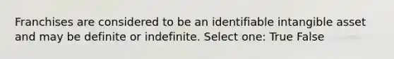 Franchises are considered to be an identifiable intangible asset and may be definite or indefinite. Select one: True False