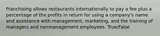 Franchising allows restaurants internationally to pay a fee plus a percentage of the profits in return for using a company's name and assistance with management, marketing, and the training of managers and nonmanagement employees. True/False