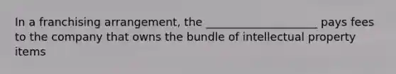 In a franchising arrangement, the ____________________ pays fees to the company that owns the bundle of intellectual property items