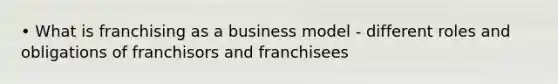 • What is franchising as a business model - different roles and obligations of franchisors and franchisees