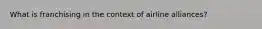 What is franchising in the context of airline alliances?