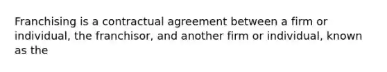 Franchising is a contractual agreement between a firm or individual, the franchisor, and another firm or individual, known as the