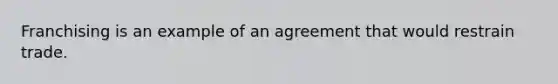 Franchising is an example of an agreement that would restrain trade.