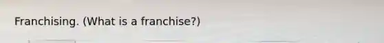 Franchising. (What is a franchise?)