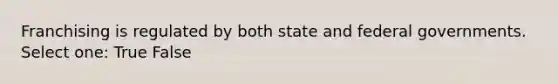 Franchising is regulated by both state and federal governments. Select one: True False