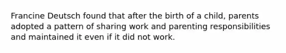 Francine Deutsch found that after the birth of a child, parents adopted a pattern of sharing work and parenting responsibilities and maintained it even if it did not work.