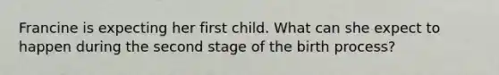 Francine is expecting her first child. What can she expect to happen during the second stage of the birth process?