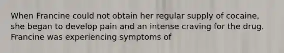 When Francine could not obtain her regular supply of cocaine, she began to develop pain and an intense craving for the drug. Francine was experiencing symptoms of