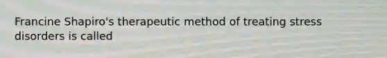 Francine Shapiro's therapeutic method of treating stress disorders is called