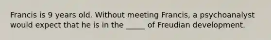 Francis is 9 years old. Without meeting Francis, a psychoanalyst would expect that he is in the _____ of Freudian development.