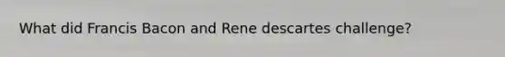 What did Francis Bacon and Rene descartes challenge?