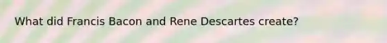 What did Francis Bacon and Rene Descartes create?