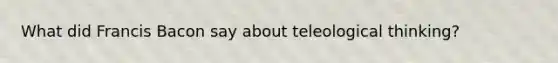 What did Francis Bacon say about teleological thinking?