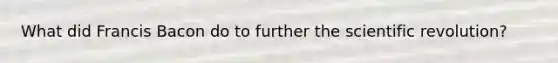 What did Francis Bacon do to further the scientific revolution?