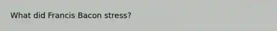 What did Francis Bacon stress?