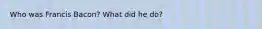 Who was Francis Bacon? What did he do?