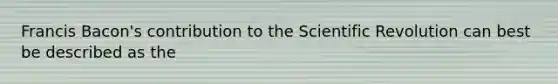 Francis Bacon's contribution to the Scientific Revolution can best be described as the