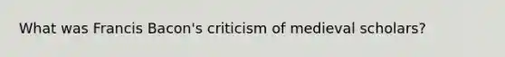 What was Francis Bacon's criticism of medieval scholars?