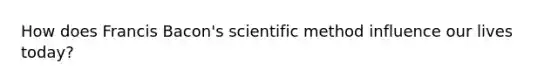 How does Francis Bacon's scientific method influence our lives today?