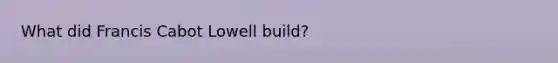 What did Francis Cabot Lowell build?