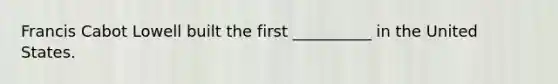 Francis Cabot Lowell built the first __________ in the United States.