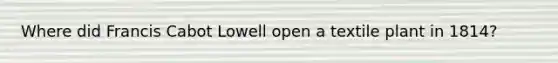 Where did Francis Cabot Lowell open a textile plant in 1814?
