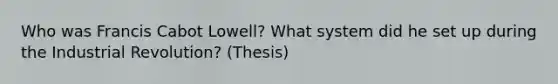 Who was Francis Cabot Lowell? What system did he set up during the Industrial Revolution? (Thesis)