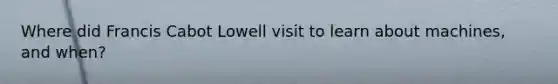 Where did Francis Cabot Lowell visit to learn about machines, and when?