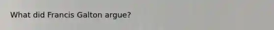 What did Francis Galton argue?