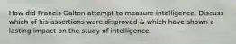 How did Francis Galton attempt to measure intelligence. Discuss which of his assertions were disproved & which have shown a lasting impact on the study of intelligence