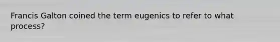 Francis Galton coined the term eugenics to refer to what process?