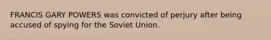 FRANCIS GARY POWERS was convicted of perjury after being accused of spying for the Soviet Union.