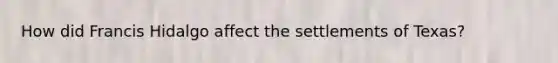 How did Francis Hidalgo affect the settlements of Texas?