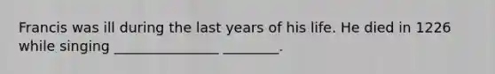 Francis was ill during the last years of his life. He died in 1226 while singing _______________ ________.