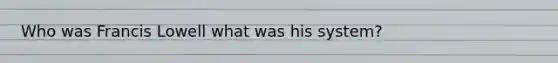 Who was Francis Lowell what was his system?