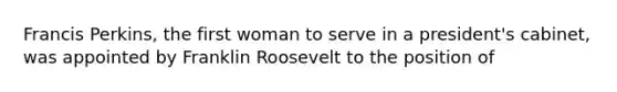 Francis Perkins, the first woman to serve in a president's cabinet, was appointed by Franklin Roosevelt to the position of