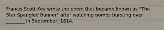 Francis Scott Key wrote the poem that became known as "The Star Spangled Banner" after watching bombs bursting over ________ in September, 1814.