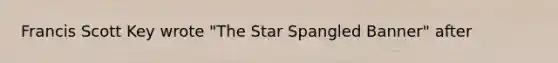 Francis Scott Key wrote "The Star Spangled Banner" after