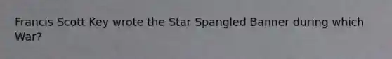 Francis Scott Key wrote the Star Spangled Banner during which War?