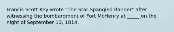 Francis Scott Key wrote "The Star-Spangled Banner" after witnessing the bombardment of Fort McHenry at _____ on the night of September 13, 1814.