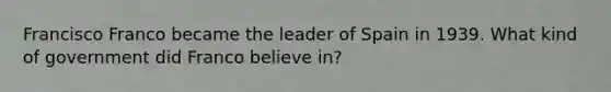 Francisco Franco became the leader of Spain in 1939. What kind of government did Franco believe in?