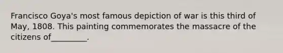 Francisco Goya's most famous depiction of war is this third of May, 1808. This painting commemorates the massacre of the citizens of_________.