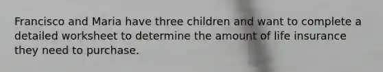 Francisco and Maria have three children and want to complete a detailed worksheet to determine the amount of life insurance they need to purchase.