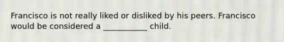 Francisco is not really liked or disliked by his peers. Francisco would be considered a ___________ child.