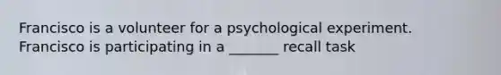 Francisco is a volunteer for a psychological experiment. Francisco is participating in a _______ recall task