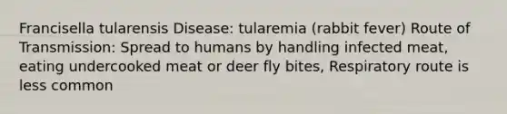 Francisella tularensis Disease: tularemia (rabbit fever) Route of Transmission: Spread to humans by handling infected meat, eating undercooked meat or deer fly bites, Respiratory route is less common