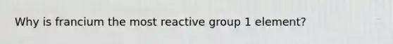 Why is francium the most reactive group 1 element?